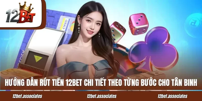 Hướng dẫn rút tiền 12BET chi tiết theo từng bước cho tân binh