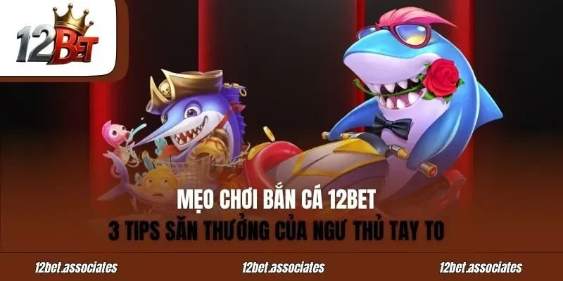 Mẹo Chơi Bắn Cá 12BET – 3 Tips Săn Thưởng Của Ngư Thủ Tay To