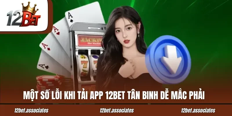 Một số lỗi khi tải app 12BET tân binh dễ mắc phải